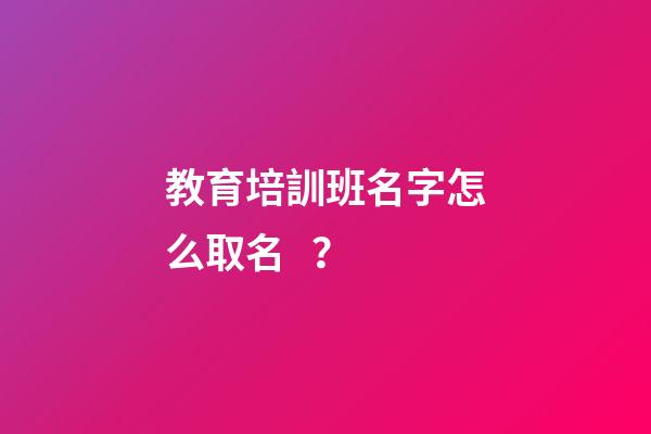 教育培訓班名字怎么取名？-第1張-公司起名-玄機派